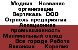 Медник › Название организации ­ Вертикаль, ООО › Отрасль предприятия ­ Авиационная промышленность › Минимальный оклад ­ 55 000 - Все города Работа » Вакансии   . Карелия респ.,Костомукша г.